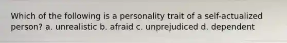 Which of the following is a personality trait of a self-actualized person? a. unrealistic b. afraid c. unprejudiced d. dependent