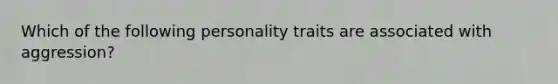 Which of the following personality traits are associated with aggression?