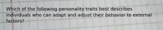 Which of the following personality traits best describes individuals who can adapt and adjust their behavior to external factors?