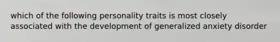 which of the following personality traits is most closely associated with the development of generalized anxiety disorder