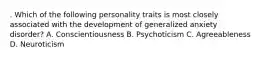 . Which of the following personality traits is most closely associated with the development of generalized anxiety disorder? A. Conscientiousness B. Psychoticism C. Agreeableness D. Neuroticism