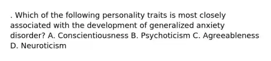 . Which of the following personality traits is most closely associated with the development of generalized anxiety disorder? A. Conscientiousness B. Psychoticism C. Agreeableness D. Neuroticism