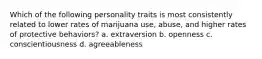 Which of the following personality traits is most consistently related to lower rates of marijuana use, abuse, and higher rates of protective behaviors? a. extraversion b. openness c. conscientiousness d. agreeableness