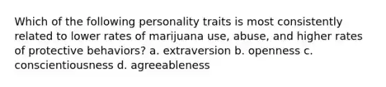 Which of the following personality traits is most consistently related to lower rates of marijuana use, abuse, and higher rates of protective behaviors? a. extraversion b. openness c. conscientiousness d. agreeableness