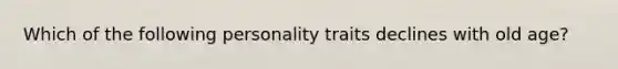 Which of the following personality traits declines with old age?