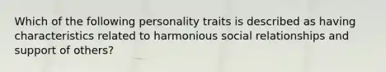 Which of the following personality traits is described as having characteristics related to harmonious social relationships and support of others?