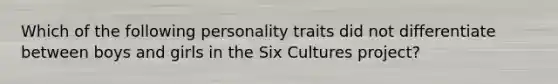 Which of the following personality traits did not differentiate between boys and girls in the Six Cultures project?