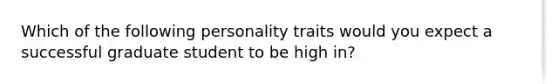 Which of the following personality traits would you expect a successful graduate student to be high in?