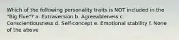 Which of the following personality traits is NOT included in the "Big Five"? a. Extraversion b. Agreeableness c. Conscientiousness d. Self-concept e. Emotional stability f. None of the above