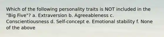 Which of the following personality traits is NOT included in the "Big Five"? a. Extraversion b. Agreeableness c. Conscientiousness d. Self-concept e. Emotional stability f. None of the above