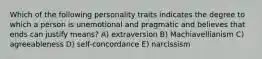 Which of the following personality traits indicates the degree to which a person is unemotional and pragmatic and believes that ends can justify means? A) extraversion B) Machiavellianism C) agreeableness D) self-concordance E) narcissism