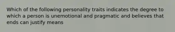 Which of the following personality traits indicates the degree to which a person is unemotional and pragmatic and believes that ends can justify means