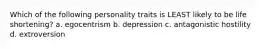 Which of the following personality traits is LEAST likely to be life shortening? a. egocentrism b. depression c. antagonistic hostility d. extroversion