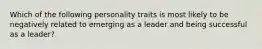 Which of the following personality traits is most likely to be negatively related to emerging as a leader and being successful as a leader?