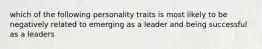 which of the following personality traits is most likely to be negatively related to emerging as a leader and being successful as a leaders