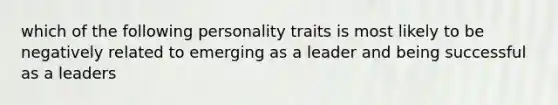 which of the following personality traits is most likely to be negatively related to emerging as a leader and being successful as a leaders