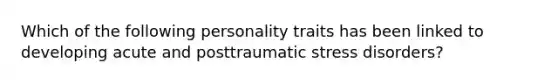 Which of the following personality traits has been linked to developing acute and posttraumatic stress disorders?