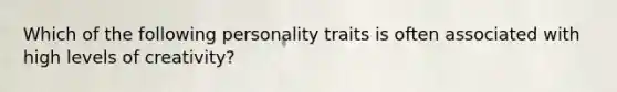 Which of the following personality traits is often associated with high levels of creativity?