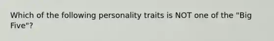 Which of the following personality traits is NOT one of the "Big Five"?