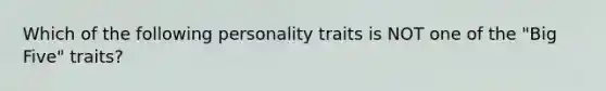 Which of the following personality traits is NOT one of the "Big Five" traits?