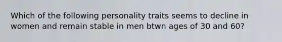 Which of the following personality traits seems to decline in women and remain stable in men btwn ages of 30 and 60?