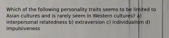 Which of the following personality traits seems to be limited to Asian cultures and is rarely seem in Western cultures? a) interpersonal relatedness b) extraversion c) individualism d) impulsiveness