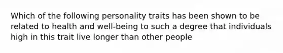 Which of the following personality traits has been shown to be related to health and well-being to such a degree that individuals high in this trait live longer than other people