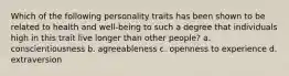 Which of the following personality traits has been shown to be related to health and well-being to such a degree that individuals high in this trait live longer than other people? a. conscientiousness b. agreeableness c. openness to experience d. extraversion