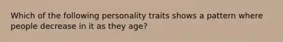 Which of the following personality traits shows a pattern where people decrease in it as they age?