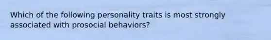 Which of the following personality traits is most strongly associated with prosocial behaviors?