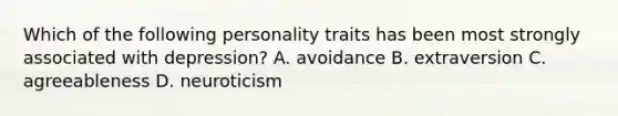 Which of the following personality traits has been most strongly associated with depression? A. avoidance B. extraversion C. agreeableness D. neuroticism