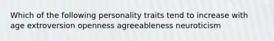 Which of the following personality traits tend to increase with age extroversion openness agreeableness neuroticism