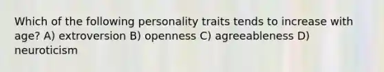 Which of the following personality traits tends to increase with age? A) extroversion B) openness C) agreeableness D) neuroticism