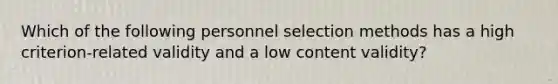 Which of the following personnel selection methods has a high criterion-related validity and a low content validity?