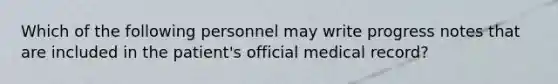 Which of the following personnel may write progress notes that are included in the patient's official medical record?​