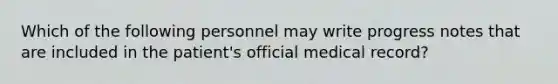 Which of the following personnel may write progress notes that are included in the patient's official medical record?