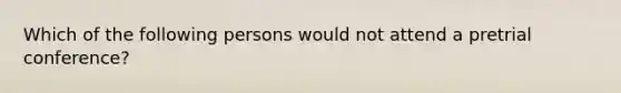 Which of the following persons would not attend a pretrial conference?