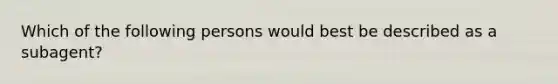 Which of the following persons would best be described as a subagent?