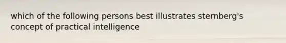 which of the following persons best illustrates sternberg's concept of practical intelligence