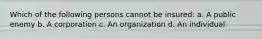 Which of the following persons cannot be insured: a. A public enemy b. A corporation c. An organization d. An individual