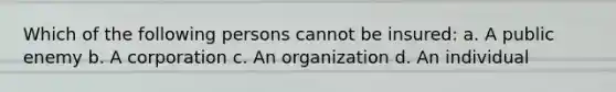 Which of the following persons cannot be insured: a. A public enemy b. A corporation c. An organization d. An individual