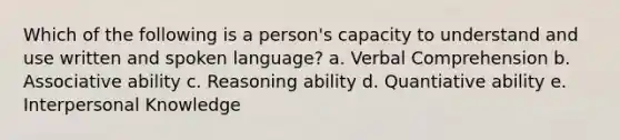 Which of the following is a person's capacity to understand and use written and spoken language? a. Verbal Comprehension b. Associative ability c. Reasoning ability d. Quantiative ability e. Interpersonal Knowledge