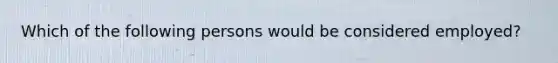 Which of the following persons would be considered employed?