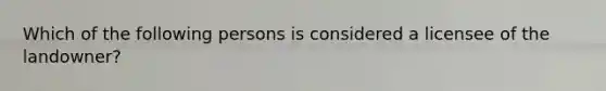 Which of the following persons is considered a licensee of the landowner?