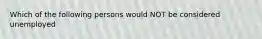 Which of the following persons would NOT be considered unemployed