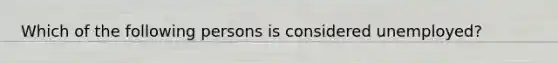 Which of the following persons is considered unemployed?