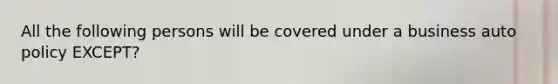 All the following persons will be covered under a business auto policy EXCEPT?