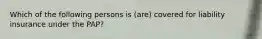 Which of the following persons is (are) covered for liability insurance under the PAP?