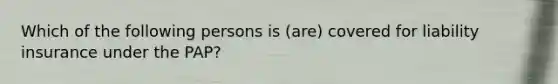 Which of the following persons is (are) covered for liability insurance under the PAP?