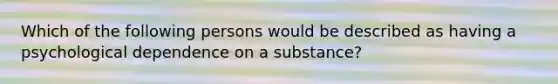 Which of the following persons would be described as having a psychological dependence on a substance?